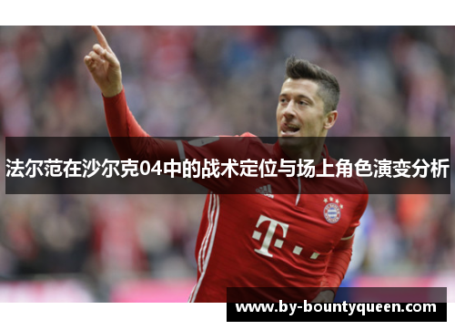 法尔范在沙尔克04中的战术定位与场上角色演变分析