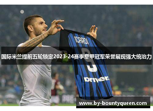 国际米兰提前五轮锁定2023-24赛季意甲冠军荣誉展现强大统治力