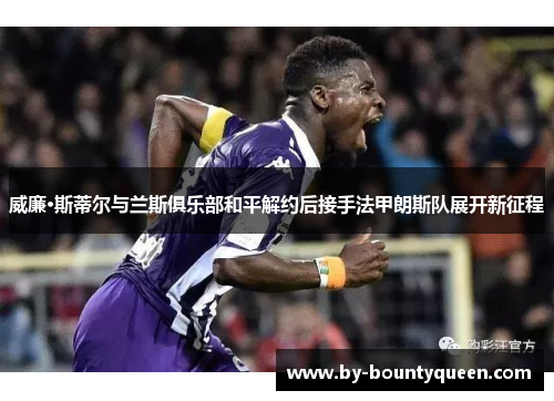威廉·斯蒂尔与兰斯俱乐部和平解约后接手法甲朗斯队展开新征程